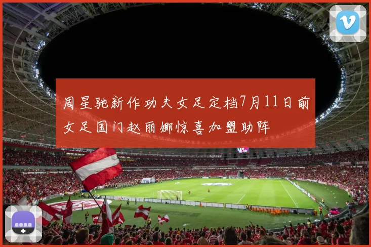 周星驰新作功夫女足定档7月11日前女足国门赵丽娜惊喜加盟助阵