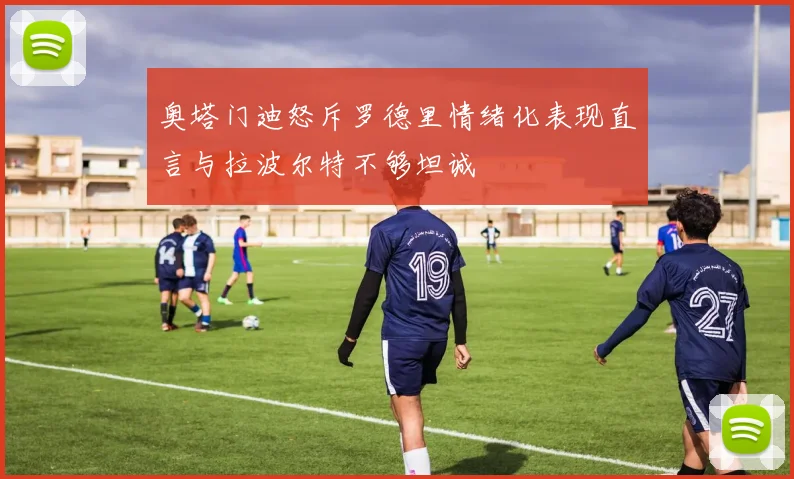 奥塔门迪怒斥罗德里情绪化表现直言与拉波尔特不够坦诚