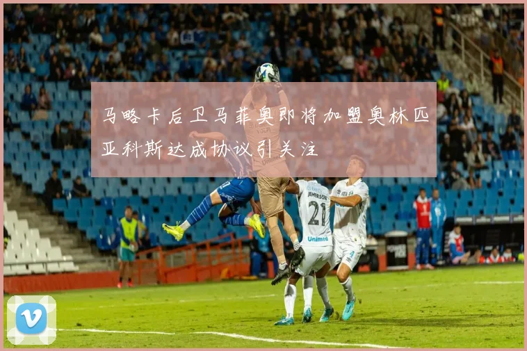 马略卡后卫马菲奥即将加盟奥林匹亚科斯达成协议引关注