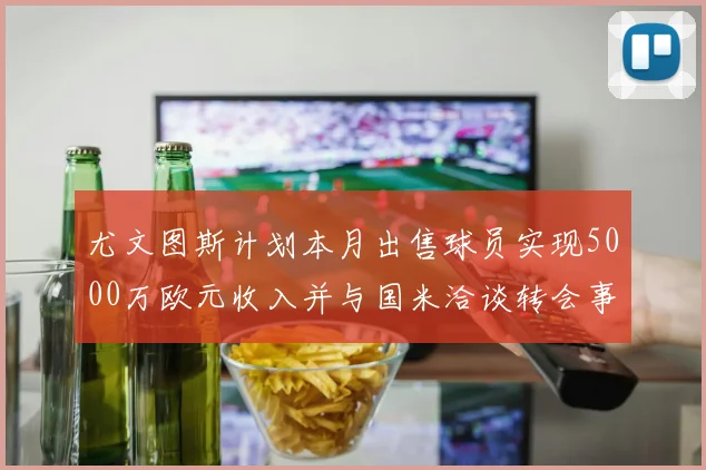尤文图斯计划本月出售球员实现5000万欧元收入并与国米洽谈转会事宜