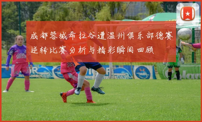 成都蓉城希拉谷遭温州俱乐部德赛逆转比赛分析与精彩瞬间回顾