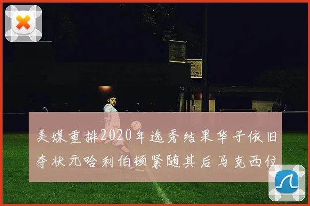 美媒重排2020年选秀结果华子依旧夺状元哈利伯顿紧随其后马克西位列探花