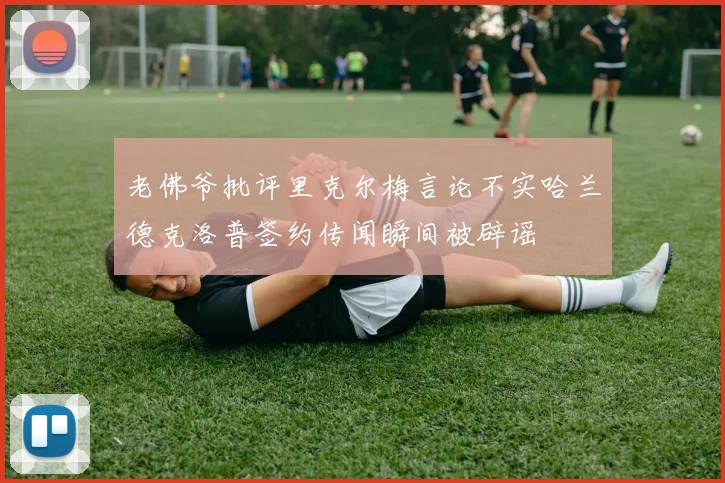 老佛爷批评里克尔梅言论不实哈兰德克洛普签约传闻瞬间被辟谣
