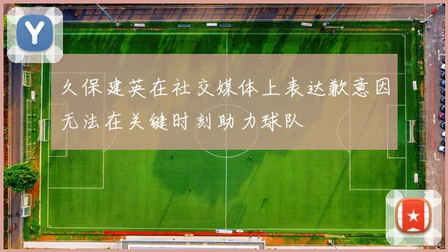 久保建英在社交媒体上表达歉意因无法在关键时刻助力球队
