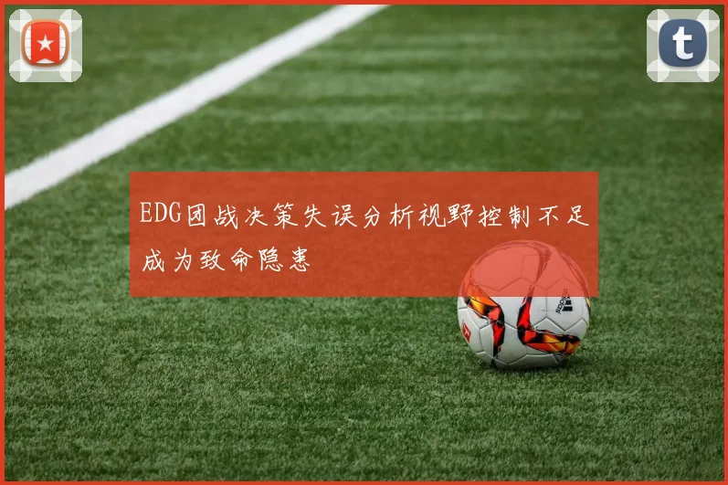 EDG团战决策失误分析视野控制不足成为致命隐患