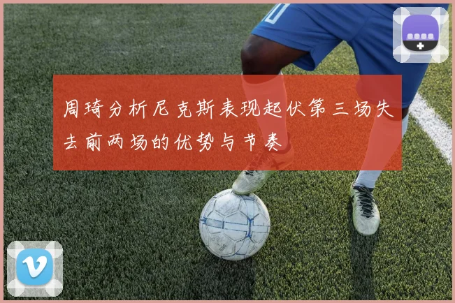 周琦分析尼克斯表现起伏第三场失去前两场的优势与节奏