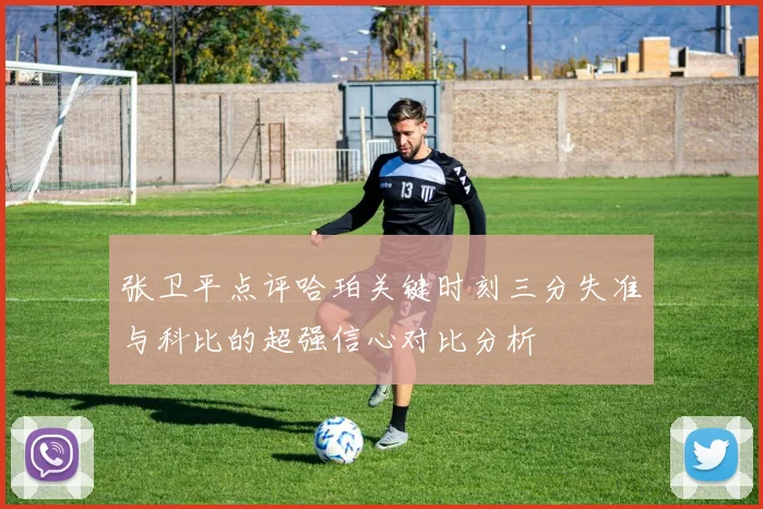 张卫平点评哈珀关键时刻三分失准与科比的超强信心对比分析