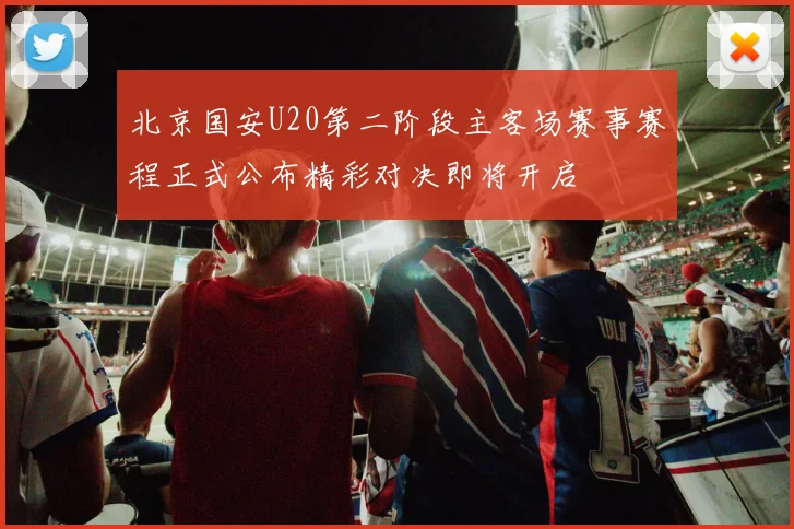北京国安U20第二阶段主客场赛事赛程正式公布精彩对决即将开启