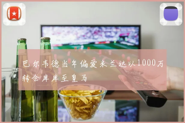巴尔韦德当年偏爱米兰达以1000万转会库库至皇马